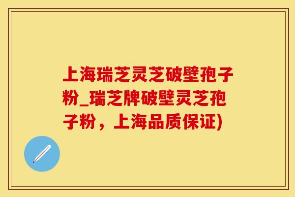 上海瑞芝灵芝破壁孢子粉_瑞芝牌破壁灵芝孢子粉，上海品质保证)