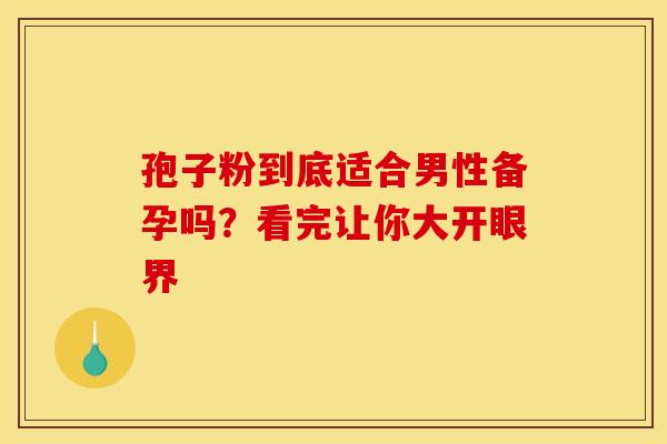 孢子粉到底适合男性备孕吗？看完让你大开眼界
