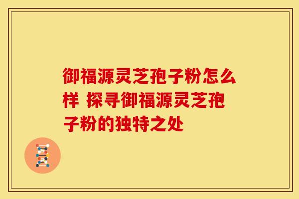 御福源灵芝孢子粉怎么样 探寻御福源灵芝孢子粉的独特之处