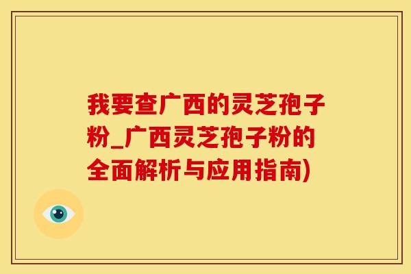 我要查广西的灵芝孢子粉_广西灵芝孢子粉的全面解析与应用指南)