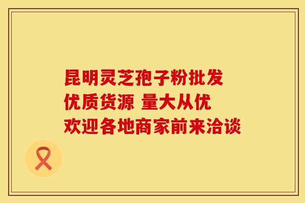 昆明灵芝孢子粉批发 优质货源 量大从优 欢迎各地商家前来洽谈