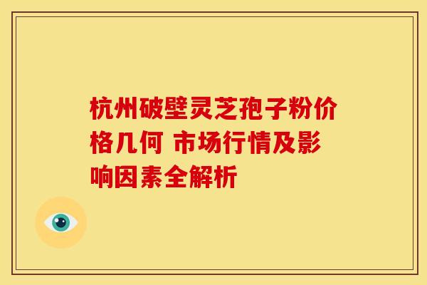 杭州破壁灵芝孢子粉价格几何 市场行情及影响因素全解析