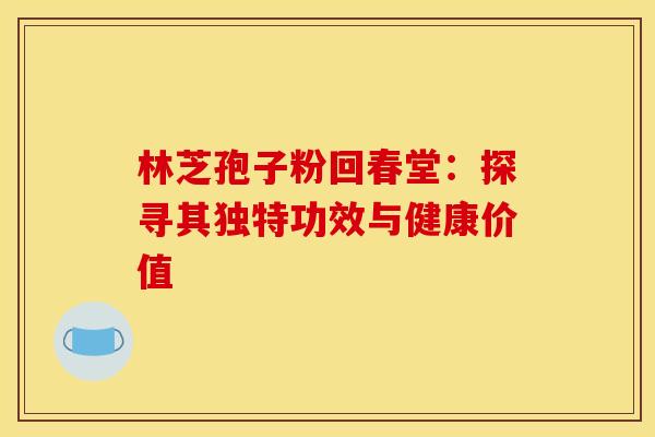 林芝孢子粉回春堂：探寻其独特功效与健康价值
