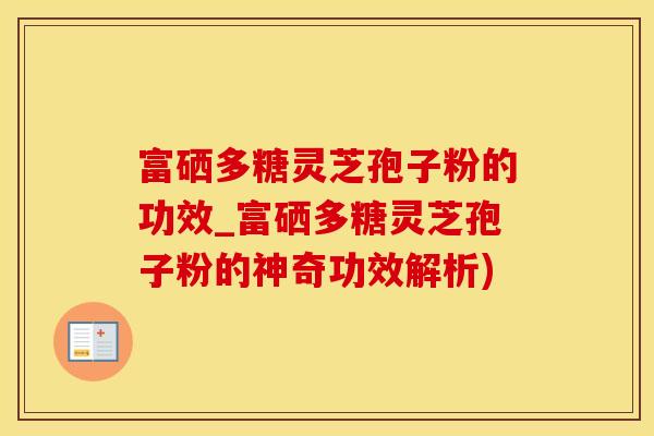 富硒多糖灵芝孢子粉的功效_富硒多糖灵芝孢子粉的神奇功效解析)