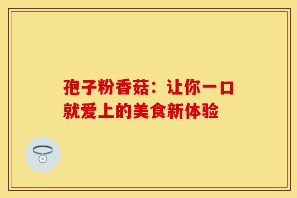 孢子粉香菇：让你一口就爱上的美食新体验
