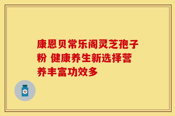 康恩贝常乐阁灵芝孢子粉 健康养生新选择营养丰富功效多