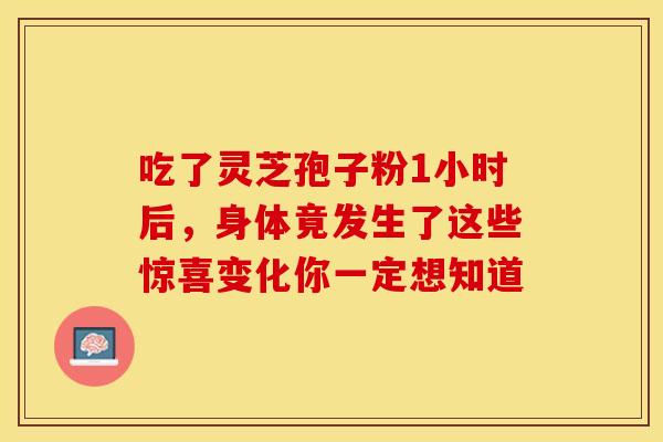 吃了灵芝孢子粉1小时后，身体竟发生了这些惊喜变化你一定想知道