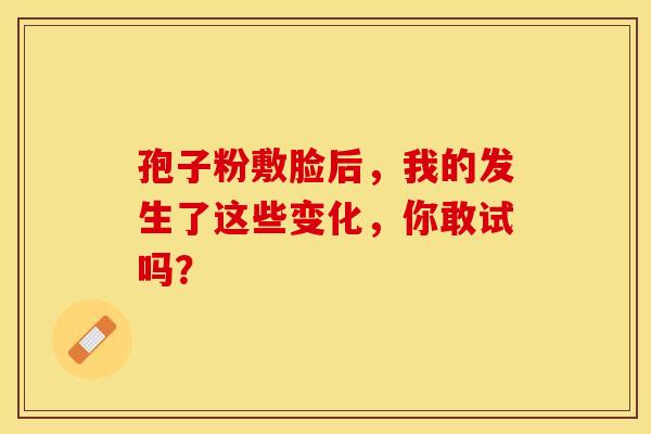 孢子粉敷脸后，我的发生了这些变化，你敢试吗？