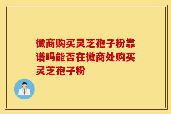 微商购买灵芝孢子粉靠谱吗能否在微商处购买灵芝孢子粉