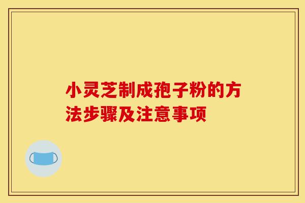 小灵芝制成孢子粉的方法步骤及注意事项