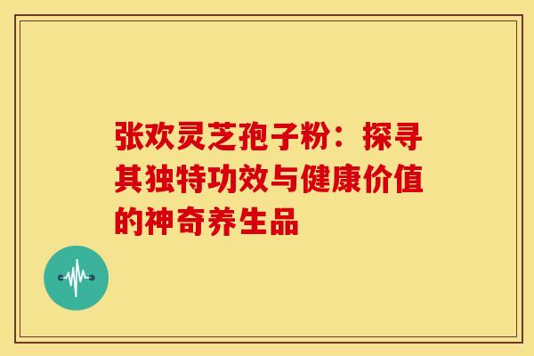 张欢灵芝孢子粉：探寻其独特功效与健康价值的神奇养生品