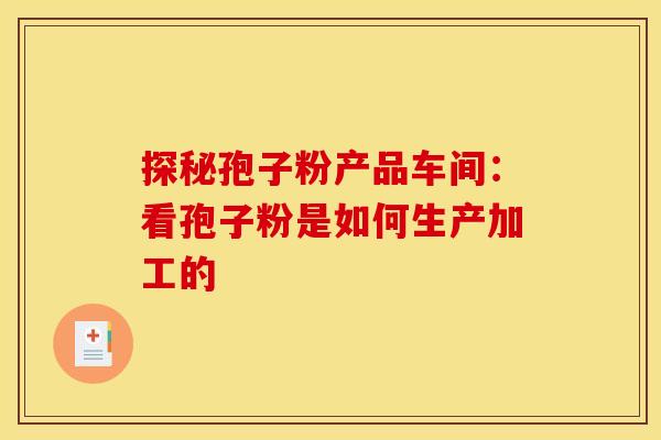 探秘孢子粉产品车间：看孢子粉是如何生产加工的
