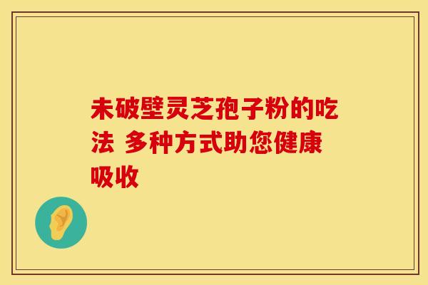 未破壁灵芝孢子粉的吃法 多种方式助您健康吸收