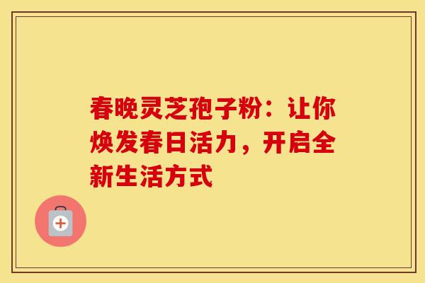 春晚灵芝孢子粉：让你焕发春日活力，开启全新生活方式