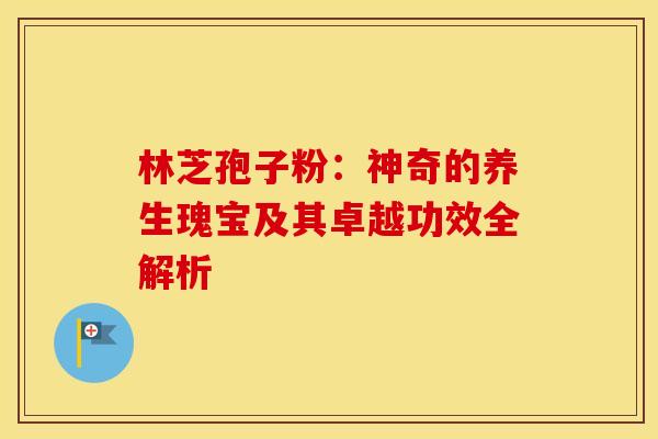 林芝孢子粉：神奇的养生瑰宝及其卓越功效全解析