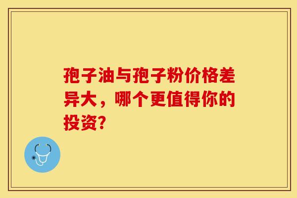 孢子油与孢子粉价格差异大，哪个更值得你的投资？
