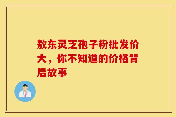 敖东灵芝孢子粉批发价大，你不知道的价格背后故事