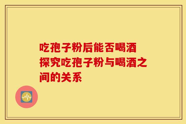 吃孢子粉后能否喝酒 探究吃孢子粉与喝酒之间的关系
