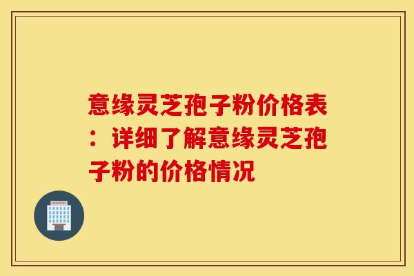 意缘灵芝孢子粉价格表：详细了解意缘灵芝孢子粉的价格情况