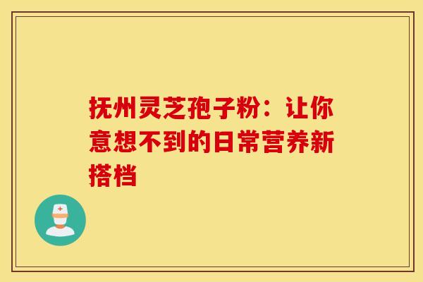 抚州灵芝孢子粉：让你意想不到的日常营养新搭档