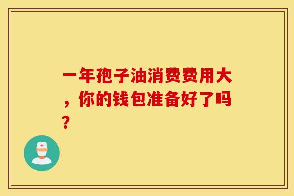 一年孢子油消费费用大，你的钱包准备好了吗？
