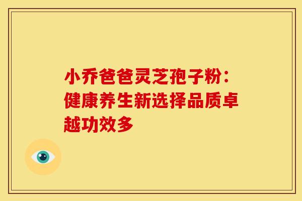小乔爸爸灵芝孢子粉：健康养生新选择品质卓越功效多