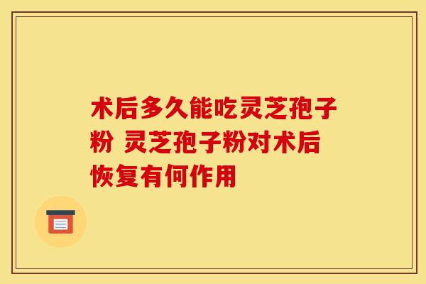术后多久能吃灵芝孢子粉 灵芝孢子粉对术后恢复有何作用