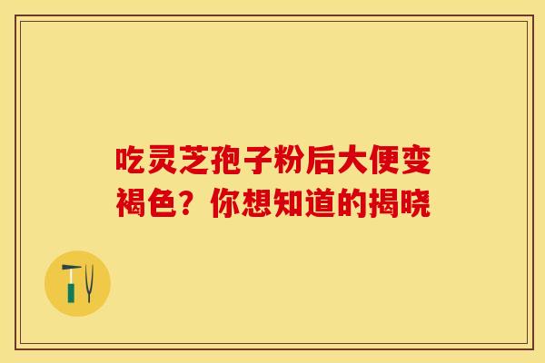 吃灵芝孢子粉后大便变褐色？你想知道的揭晓