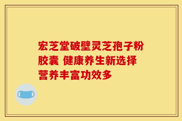 宏芝堂破壁灵芝孢子粉胶囊 健康养生新选择营养丰富功效多