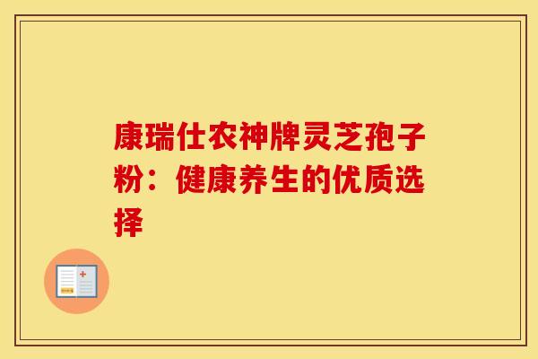 康瑞仕农神牌灵芝孢子粉：健康养生的优质选择
