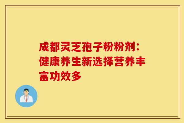 成都灵芝孢子粉粉剂：健康养生新选择营养丰富功效多