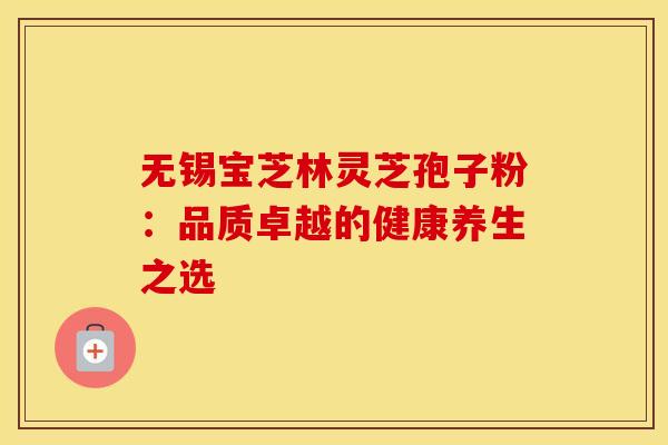 无锡宝芝林灵芝孢子粉：品质卓越的健康养生之选
