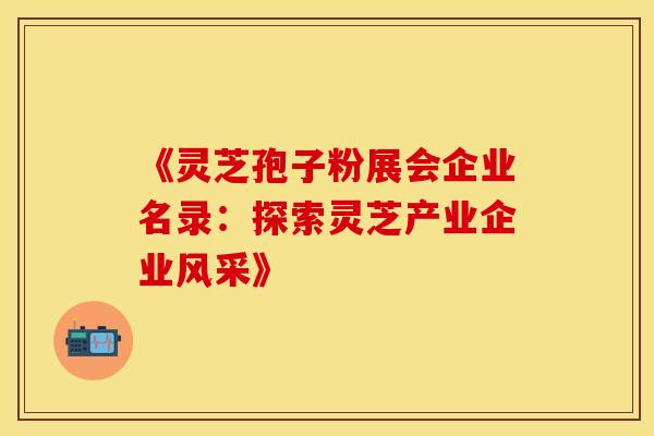 《灵芝孢子粉展会企业名录：探索灵芝产业企业风采》