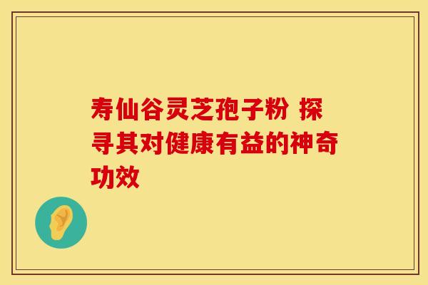 寿仙谷灵芝孢子粉 探寻其对健康有益的神奇功效