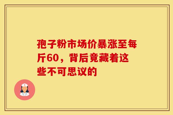孢子粉市场价暴涨至每斤60，背后竟藏着这些不可思议的