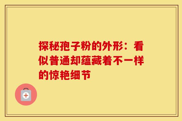 探秘孢子粉的外形：看似普通却蕴藏着不一样的惊艳细节