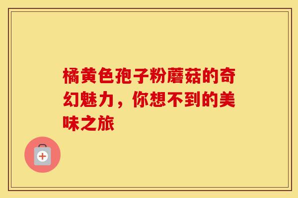 橘黄色孢子粉蘑菇的奇幻魅力，你想不到的美味之旅