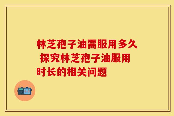 林芝孢子油需服用多久 探究林芝孢子油服用时长的相关问题