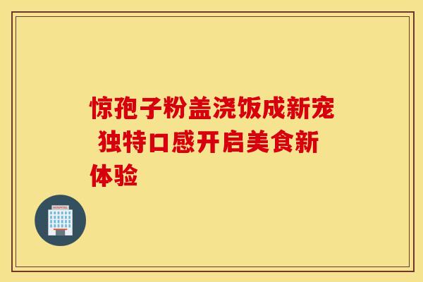 惊孢子粉盖浇饭成新宠 独特口感开启美食新体验