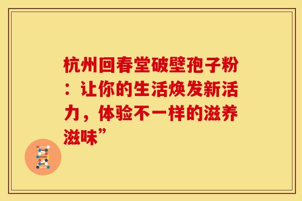 杭州回春堂破壁孢子粉：让你的生活焕发新活力，体验不一样的滋养滋味”
