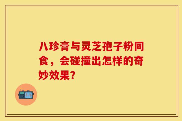 八珍膏与灵芝孢子粉同食，会碰撞出怎样的奇妙效果？