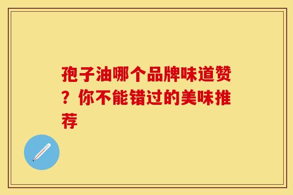 孢子油哪个品牌味道赞？你不能错过的美味推荐