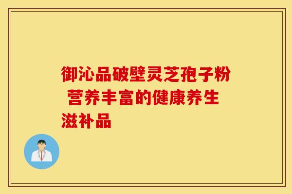 御沁品破壁灵芝孢子粉 营养丰富的健康养生滋补品