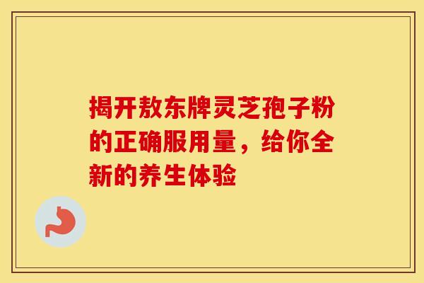 揭开敖东牌灵芝孢子粉的正确服用量，给你全新的养生体验