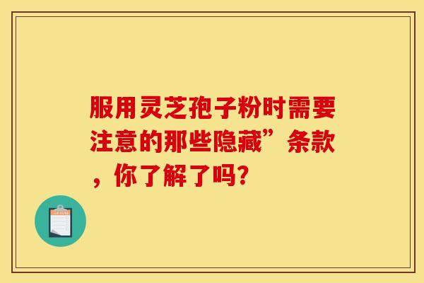 服用灵芝孢子粉时需要注意的那些隐藏”条款，你了解了吗？