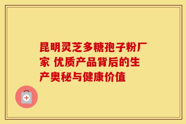 昆明灵芝多糖孢子粉厂家 优质产品背后的生产奥秘与健康价值