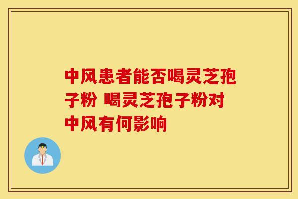 中风患者能否喝灵芝孢子粉 喝灵芝孢子粉对中风有何影响