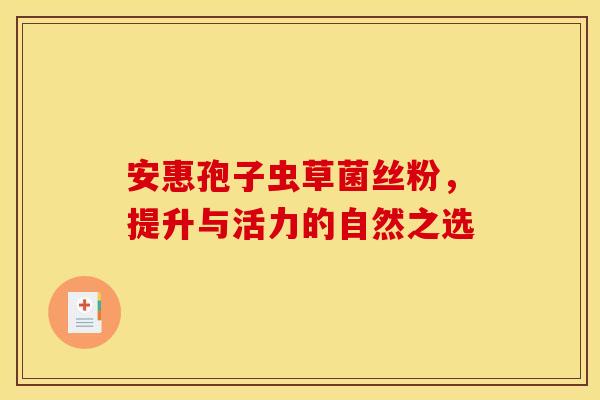 安惠孢子虫草菌丝粉，提升与活力的自然之选