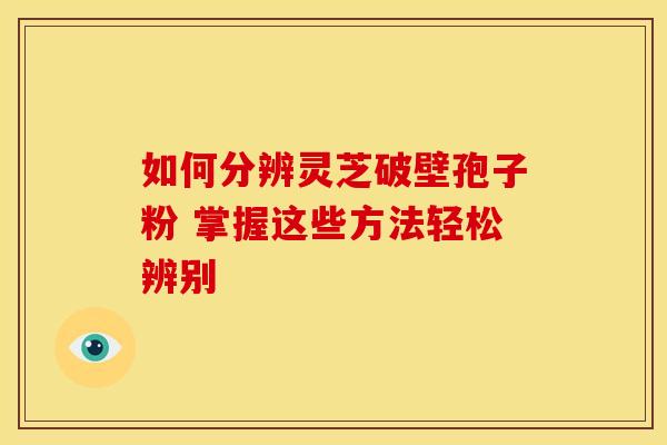 如何分辨灵芝破壁孢子粉 掌握这些方法轻松辨别
