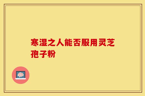 寒湿之人能否服用灵芝孢子粉
